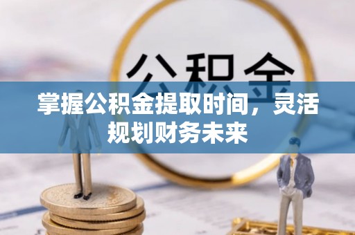 余干掌握公积金提取时间，灵活规划财务未来