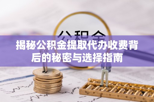 余干揭秘公积金提取代办收费背后的秘密与选择指南