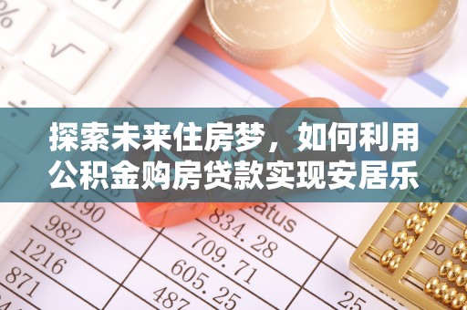 余干探索未来住房梦，如何利用公积金购房贷款实现安居乐业