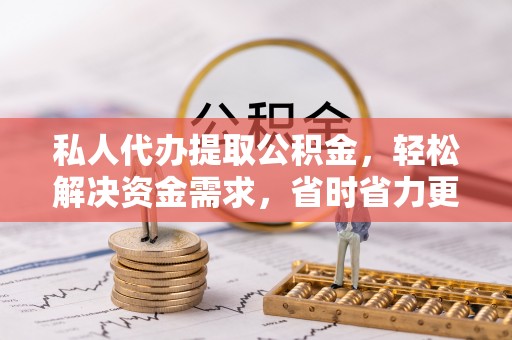 余干私人代办提取公积金，轻松解决资金需求，省时省力更高效