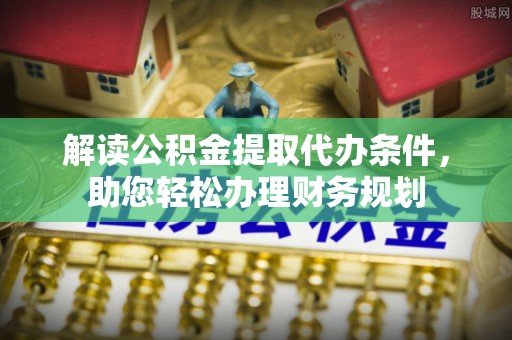 余干解读公积金提取代办条件，助您轻松办理财务规划