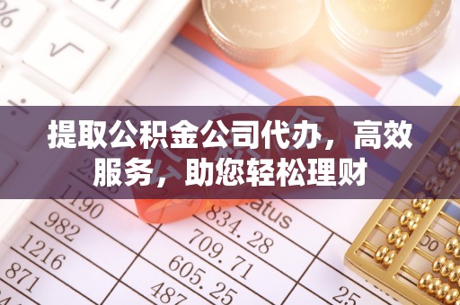 余干提取公积金公司代办，高效服务，助您轻松理财