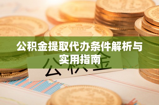 余干公积金提取代办条件解析与实用指南