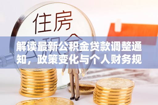 余干解读最新公积金贷款调整通知，政策变化与个人财务规划的影响