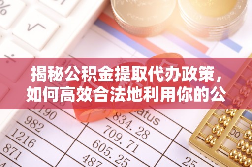 余干揭秘公积金提取代办政策，如何高效合法地利用你的公积金