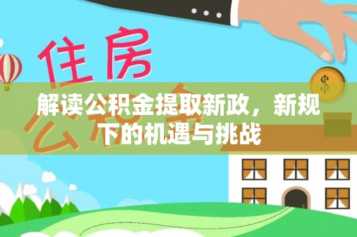 余干解读公积金提取新政，新规下的机遇与挑战