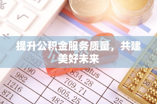 余干提升公积金服务质量，共建美好未来