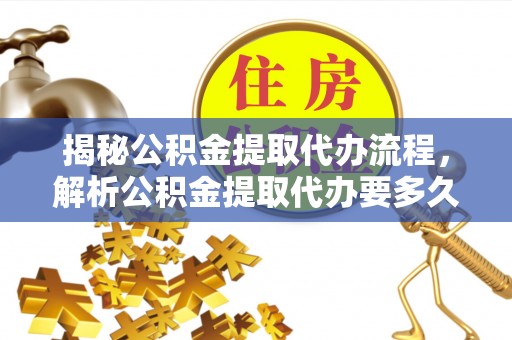余干揭秘公积金提取代办流程，解析公积金提取代办要多久的真相
