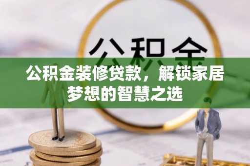 余干公积金装修贷款，解锁家居梦想的智慧之选