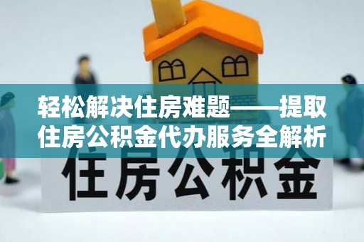 余干轻松解决住房难题——提取住房公积金代办服务全解析