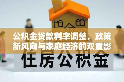 余干公积金贷款利率调整，政策新风向与家庭经济的双重影响