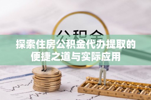 余干探索住房公积金代办提取的便捷之道与实际应用
