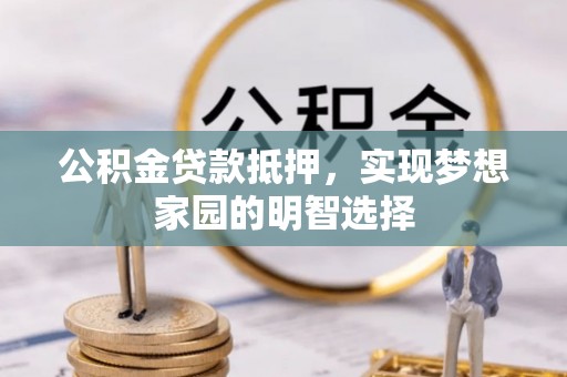 余干公积金贷款抵押，实现梦想家园的明智选择