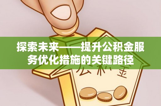 余干探索未来——提升公积金服务优化措施的关键路径