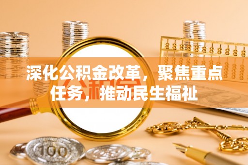余干深化公积金改革，聚焦重点任务，推动民生福祉