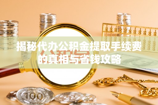 余干揭秘代办公积金提取手续费的真相与省钱攻略