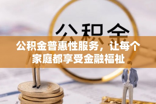 余干公积金普惠性服务，让每个家庭都享受金融福祉