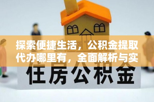 余干探索便捷生活，公积金提取代办哪里有，全面解析与实用指南