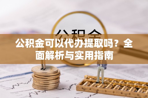 余干公积金可以代办提取吗？全面解析与实用指南