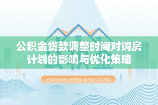 余干公积金贷款调整时间对购房计划的影响与优化策略
