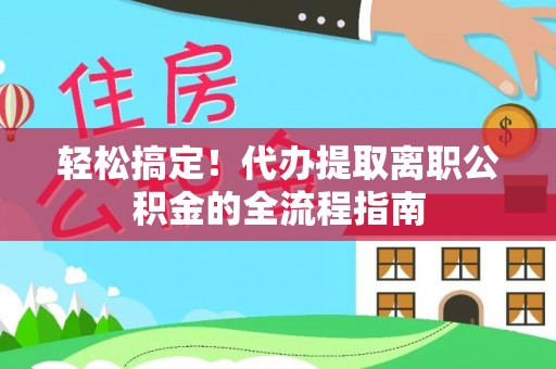 余干轻松搞定！代办提取离职公积金的全流程指南