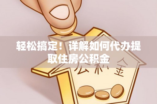余干轻松搞定！详解如何代办提取住房公积金