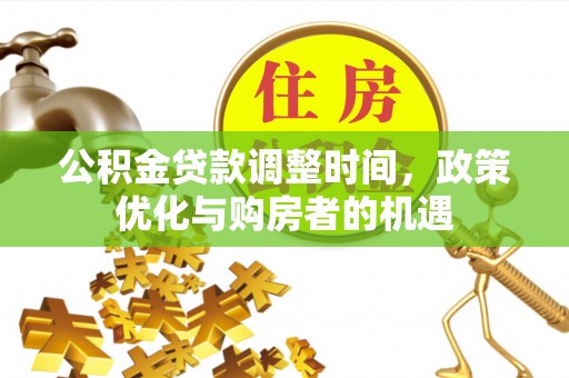 余干公积金贷款调整时间，政策优化与购房者的机遇