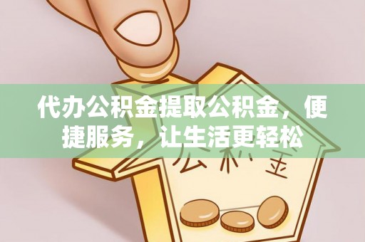 余干代办公积金提取公积金，便捷服务，让生活更轻松