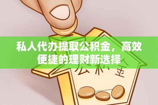 余干私人代办提取公积金，高效便捷的理财新选择