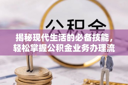 余干揭秘现代生活的必备技能，轻松掌握公积金业务办理流程