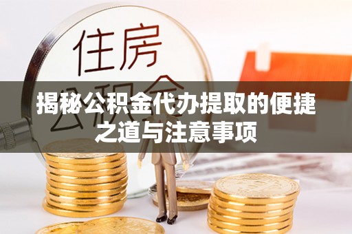 余干揭秘公积金代办提取的便捷之道与注意事项