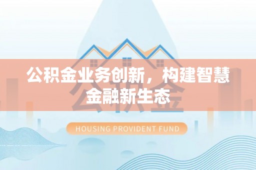 余干公积金业务创新，构建智慧金融新生态