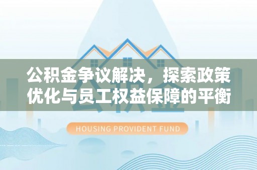 余干公积金争议解决，探索政策优化与员工权益保障的平衡点