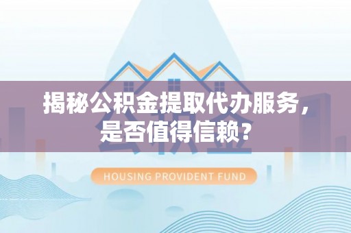 余干揭秘公积金提取代办服务，是否值得信赖？