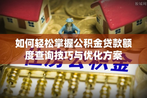余干如何轻松掌握公积金贷款额度查询技巧与优化方案