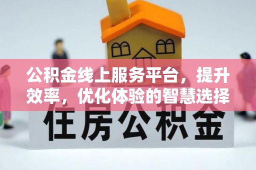 余干公积金线上服务平台，提升效率，优化体验的智慧选择