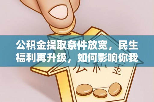 余干公积金提取条件放宽，民生福利再升级，如何影响你我生活？