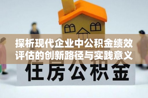 余干探析现代企业中公积金绩效评估的创新路径与实践意义