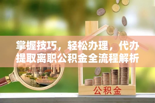 余干掌握技巧，轻松办理，代办提取离职公积金全流程解析