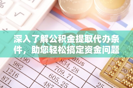 余干深入了解公积金提取代办条件，助您轻松搞定资金问题
