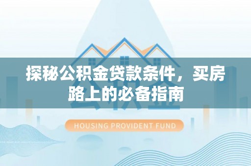 余干探秘公积金贷款条件，买房路上的必备指南