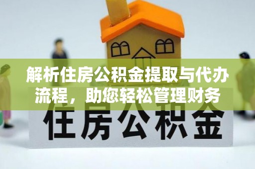 余干解析住房公积金提取与代办流程，助您轻松管理财务