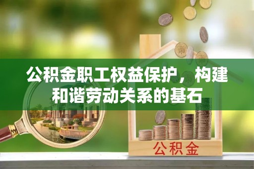 余干公积金职工权益保护，构建和谐劳动关系的基石