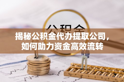 余干揭秘公积金代办提取公司，如何助力资金高效流转