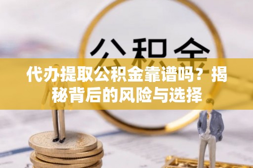 余干代办提取公积金靠谱吗？揭秘背后的风险与选择