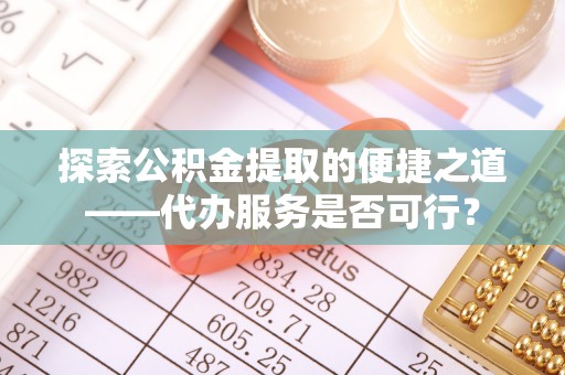 余干探索公积金提取的便捷之道——代办服务是否可行？