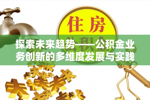 余干探索未来趋势——公积金业务创新的多维度发展与实践