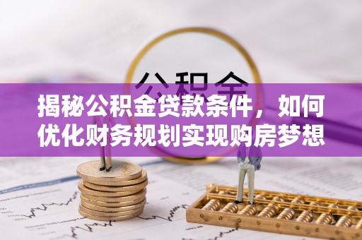 余干揭秘公积金贷款条件，如何优化财务规划实现购房梦想