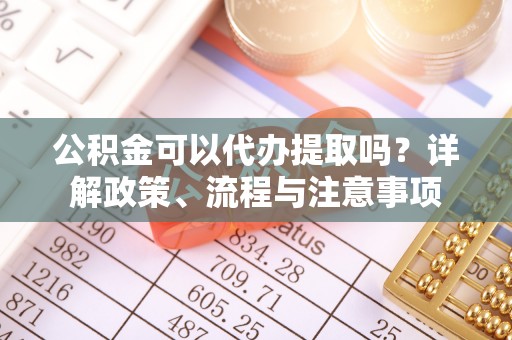 余干公积金可以代办提取吗？详解政策、流程与注意事项