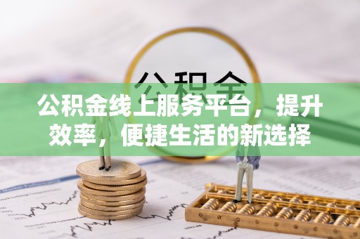 余干公积金线上服务平台，提升效率，便捷生活的新选择